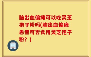 脑出血偏瘫可以吃灵芝孢子粉吗(脑出血偏瘫患者可否食用灵芝孢子粉？)