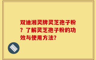 双迪湘灵牌灵芝孢子粉？了解灵芝孢子粉的功效与使用方法？