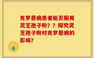 克罗恩病患者能否服用灵芝孢子粉？？探究灵芝孢子粉对克罗恩病的影响？