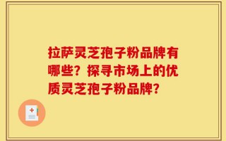 拉萨灵芝孢子粉品牌有哪些？探寻市场上的优质灵芝孢子粉品牌？