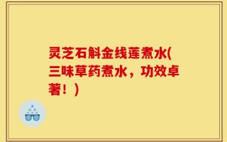 灵芝石斛金线莲煮水(三味草药煮水，功效卓著！)