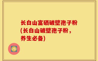 长白山富硒破壁孢子粉(长白山破壁孢子粉，养生必备)