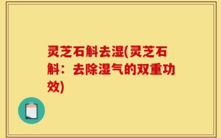 灵芝石斛去湿(灵芝石斛：去除湿气的双重功效)