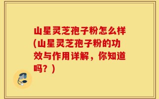 山星灵芝孢子粉怎么样(山星灵芝孢子粉的功效与作用详解，你知道吗？)