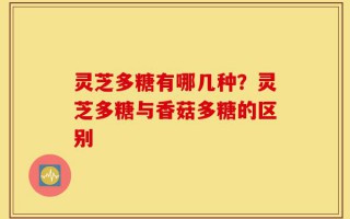 灵芝多糖有哪几种？灵芝多糖与香菇多糖的区别