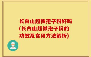长白山超微孢子粉好吗(长白山超微孢子粉的功效及食用方法解析)