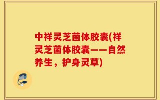 中祥灵芝菌体胶囊(祥灵芝菌体胶囊——自然养生，护身灵草)