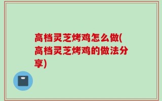 高档灵芝烤鸡怎么做(高档灵芝烤鸡的做法分享)
