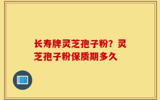 长寿牌灵芝孢子粉？灵芝孢子粉保质期多久