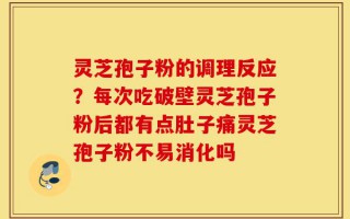 灵芝孢子粉的调理反应？每次吃破壁灵芝孢子粉后都有点肚子痛灵芝孢子粉不易消化吗