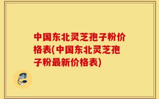 中国东北灵芝孢子粉价格表(中国东北灵芝孢子粉最新价格表)