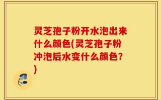 灵芝孢子粉开水泡出来什么颜色(灵芝孢子粉冲泡后水变什么颜色？)