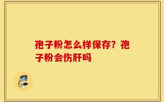 孢子粉怎么样保存？孢子粉会伤肝吗