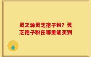灵之源灵芝孢子粉？灵芝孢子粉在哪里能买到
