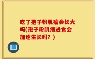 吃了孢子粉肌瘤会长大吗(孢子粉肌瘤进食会加速生长吗？)