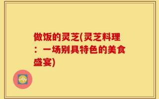 做饭的灵芝(灵芝料理：一场别具特色的美食盛宴)
