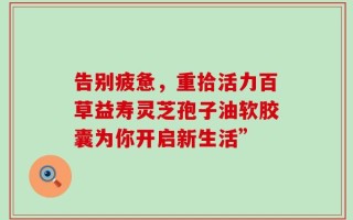 告别疲惫，重拾活力百草益寿灵芝孢子油软胶囊为你开启新生活”