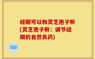 经期可以和灵芝孢子粉(灵芝孢子粉：调节经期的自然良药)