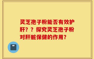 灵芝孢子粉能否有效护肝？？探究灵芝孢子粉对肝脏保健的作用？