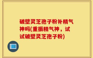 破壁灵芝孢子粉补精气神吗(重振精气神，试试破壁灵芝孢子粉)