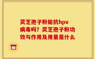 灵芝孢子粉能抗hpv病毒吗？灵芝孢子粉功效与作用及用量是什么