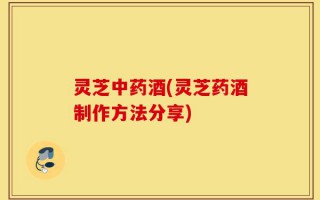 灵芝中药酒(灵芝药酒制作方法分享)