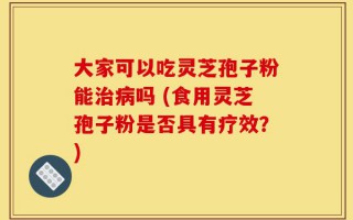 大家可以吃灵芝孢子粉能治病吗 (食用灵芝孢子粉是否具有疗效？)