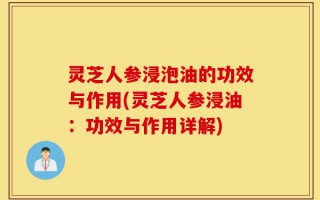 灵芝人参浸泡油的功效与作用(灵芝人参浸油：功效与作用详解)