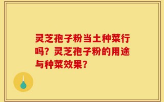 灵芝孢子粉当土种菜行吗？灵芝孢子粉的用途与种菜效果？