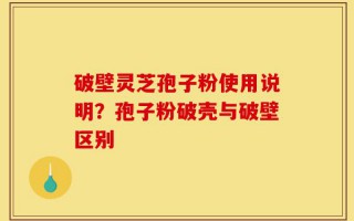 破壁灵芝孢子粉使用说明？孢子粉破壳与破壁区别