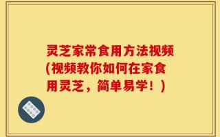 灵芝家常食用方法视频(视频教你如何在家食用灵芝，简单易学！)