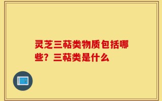 灵芝三萜类物质包括哪些？三萜类是什么