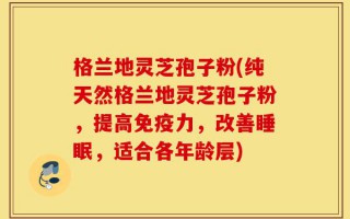 格兰地灵芝孢子粉(纯天然格兰地灵芝孢子粉，提高免疫力，改善睡眠，适合各年龄层)