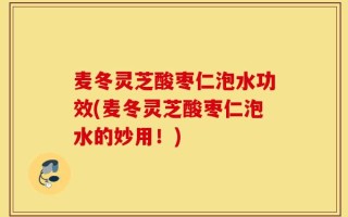 麦冬灵芝酸枣仁泡水功效(麦冬灵芝酸枣仁泡水的妙用！)