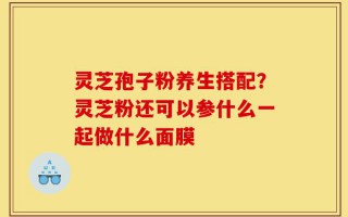 灵芝孢子粉养生搭配？灵芝粉还可以参什么一起做什么面膜