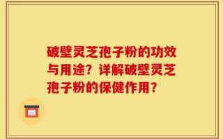 破壁灵芝孢子粉的功效与用途？详解破壁灵芝孢子粉的保健作用？
