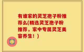 有谁家的灵芝孢子粉推荐么(精选灵芝孢子粉推荐，家中专属灵芝美容养生！)