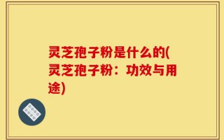 灵芝孢子粉是什么的(灵芝孢子粉：功效与用途)