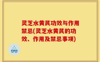 灵芝水黄芪功效与作用禁忌(灵芝水黄芪的功效、作用及禁忌事项)