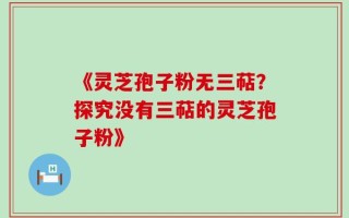 《灵芝孢子粉无三萜？探究没有三萜的灵芝孢子粉》