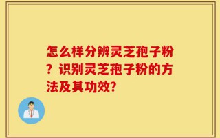 怎么样分辨灵芝孢子粉？识别灵芝孢子粉的方法及其功效？