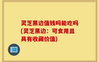 灵芝黑边值钱吗能吃吗(灵芝黑边：可食用且具有收藏价值)