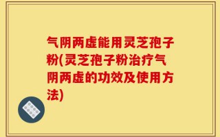 气阴两虚能用灵芝孢子粉(灵芝孢子粉治疗气阴两虚的功效及使用方法)
