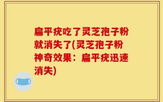 扁平疣吃了灵芝孢子粉就消失了(灵芝孢子粉神奇效果：扁平疣迅速消失)