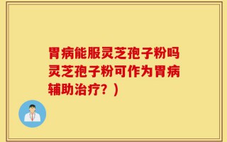 胃病能服灵芝孢子粉吗灵芝孢子粉可作为胃病辅助治疗？)