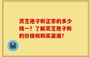 灵芝孢子粉正宗的多少钱一？了解灵芝孢子粉的价格和购买渠道？