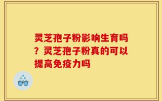 灵芝孢子粉影响生育吗？灵芝孢子粉真的可以提高免疫力吗