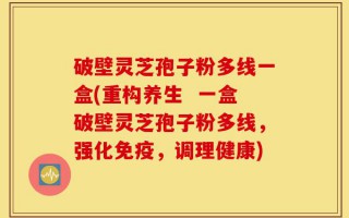 破壁灵芝孢子粉多线一盒(重构养生  一盒破壁灵芝孢子粉多线，强化免疫，调理健康)