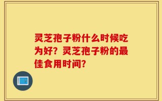 灵芝孢子粉什么时候吃为好？灵芝孢子粉的最佳食用时间？