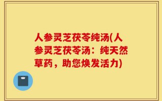 人参灵芝茯苓纯汤(人参灵芝茯苓汤：纯天然草药，助您焕发活力)